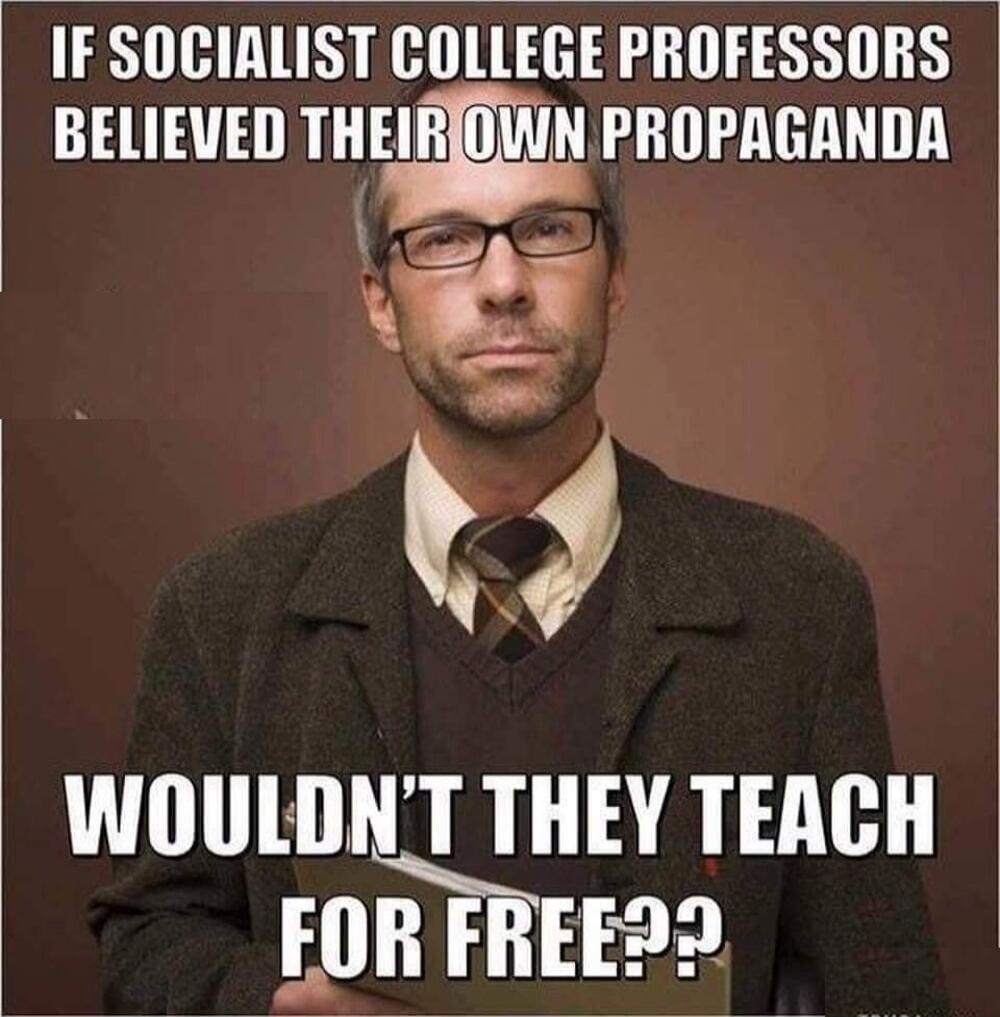 IF SOCIALIST COLLEGE PROFESSORS BELIEVED THEIR OWN PROPAGANDA WOULDN'T THEY TEACH FOR FREE??