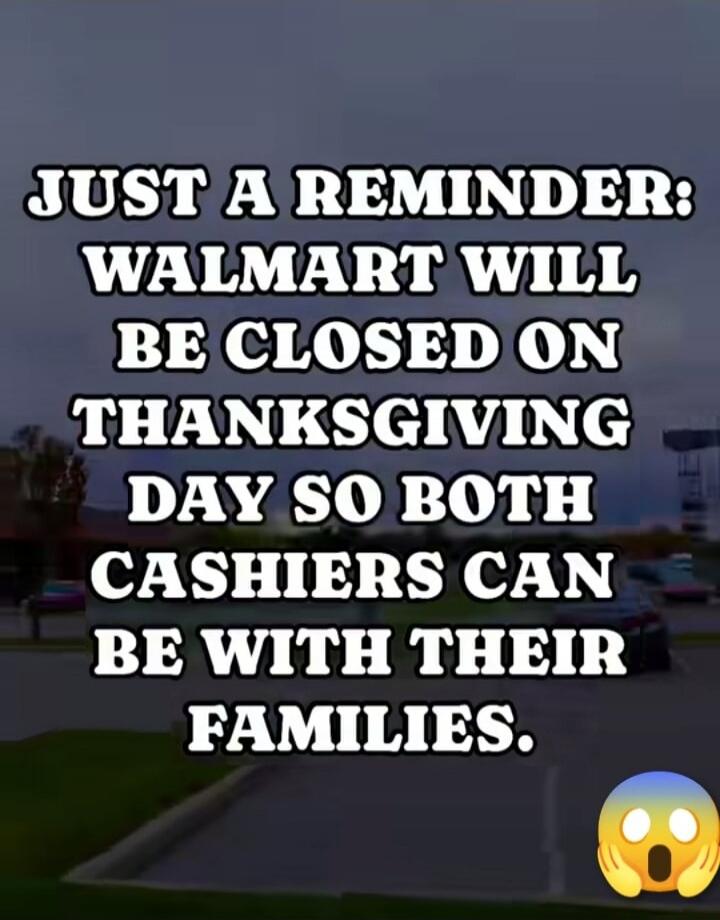 JUST A REMINDER: WALMART WILL BE CLOSED ON THANKSGIVING DAY SO BOTH CASHIERS CAN BE WITH THEIR FAMILIES.