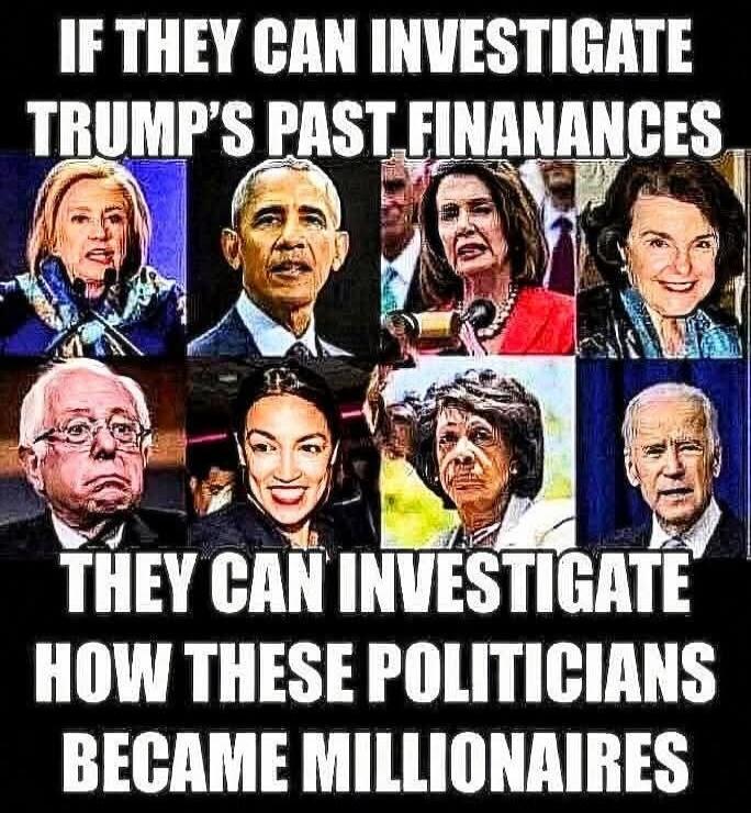 IF THEY CAN INVESTIGATE TRUMP'S PAST FINANCES THEY CAN INVESTIGATE HOW THESE POLITICIANS BECAME MILLIONAIRES