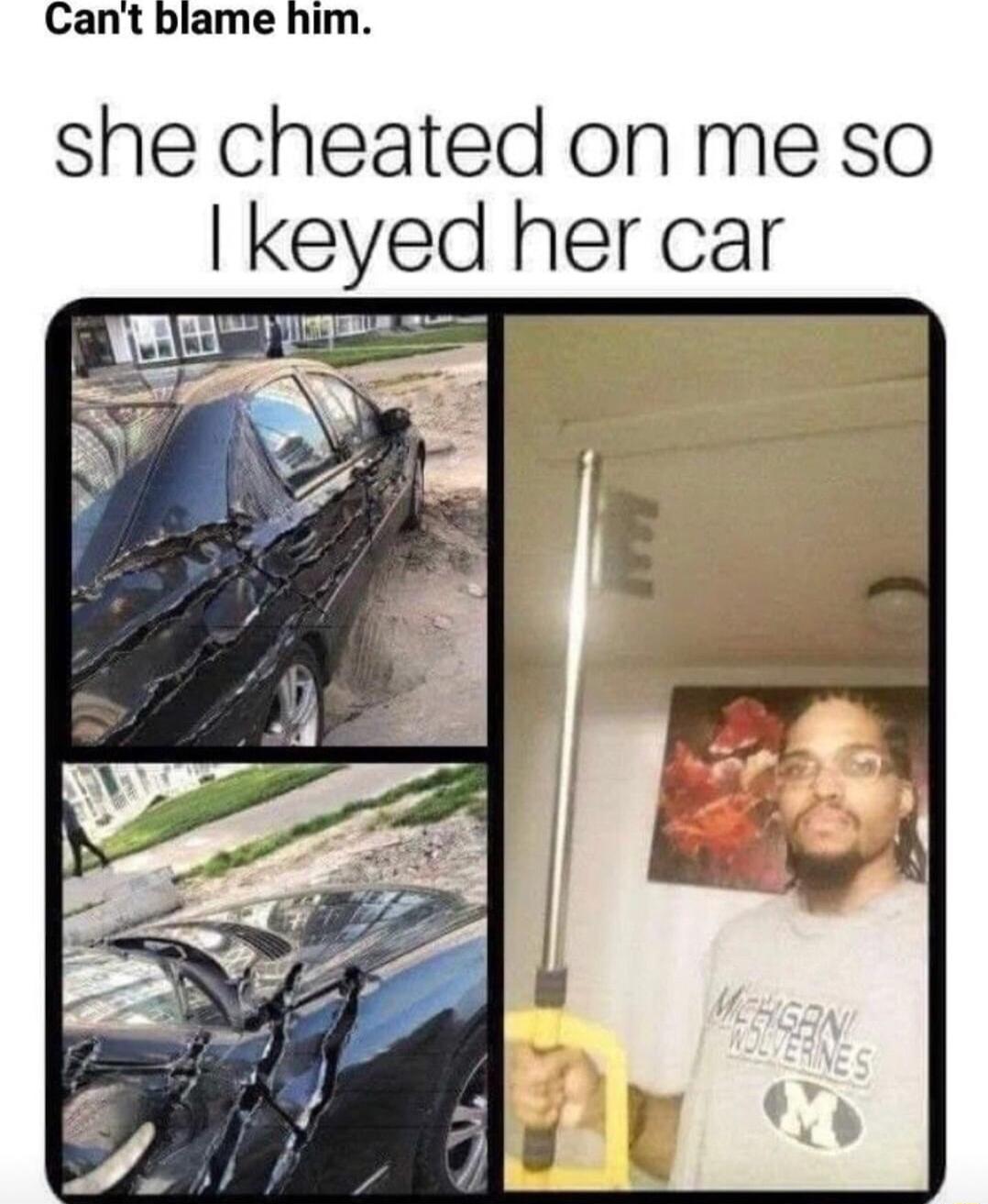 Cant blame him she cheated on me so keyed her car