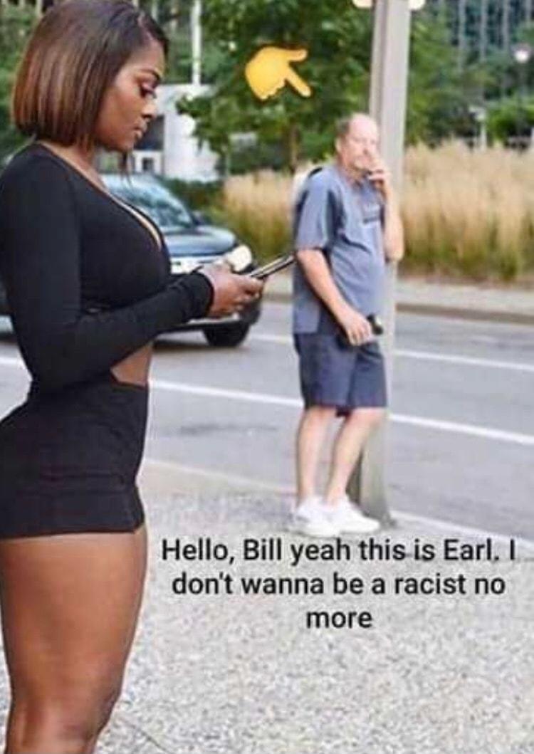 y Hello Bill yeah thisis Earl dont wanna be a racist no more