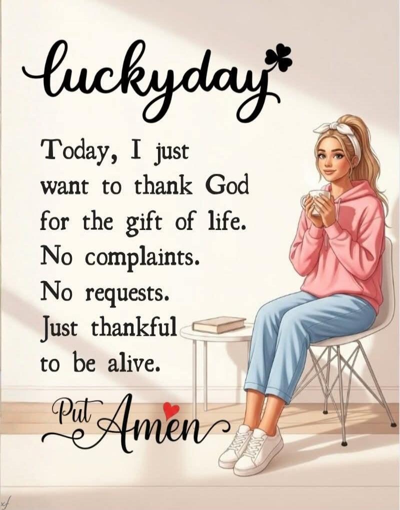 Today, I just want to thank God for the gift of life. No complaints. No requests. Just thankful to be alive. Put Amen