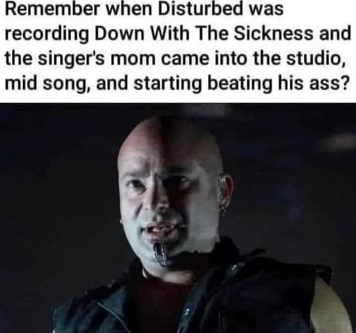 Remember when Disturbed recording Down With The Sickness and the singers mom came into the studio mid song and starting beating his ass