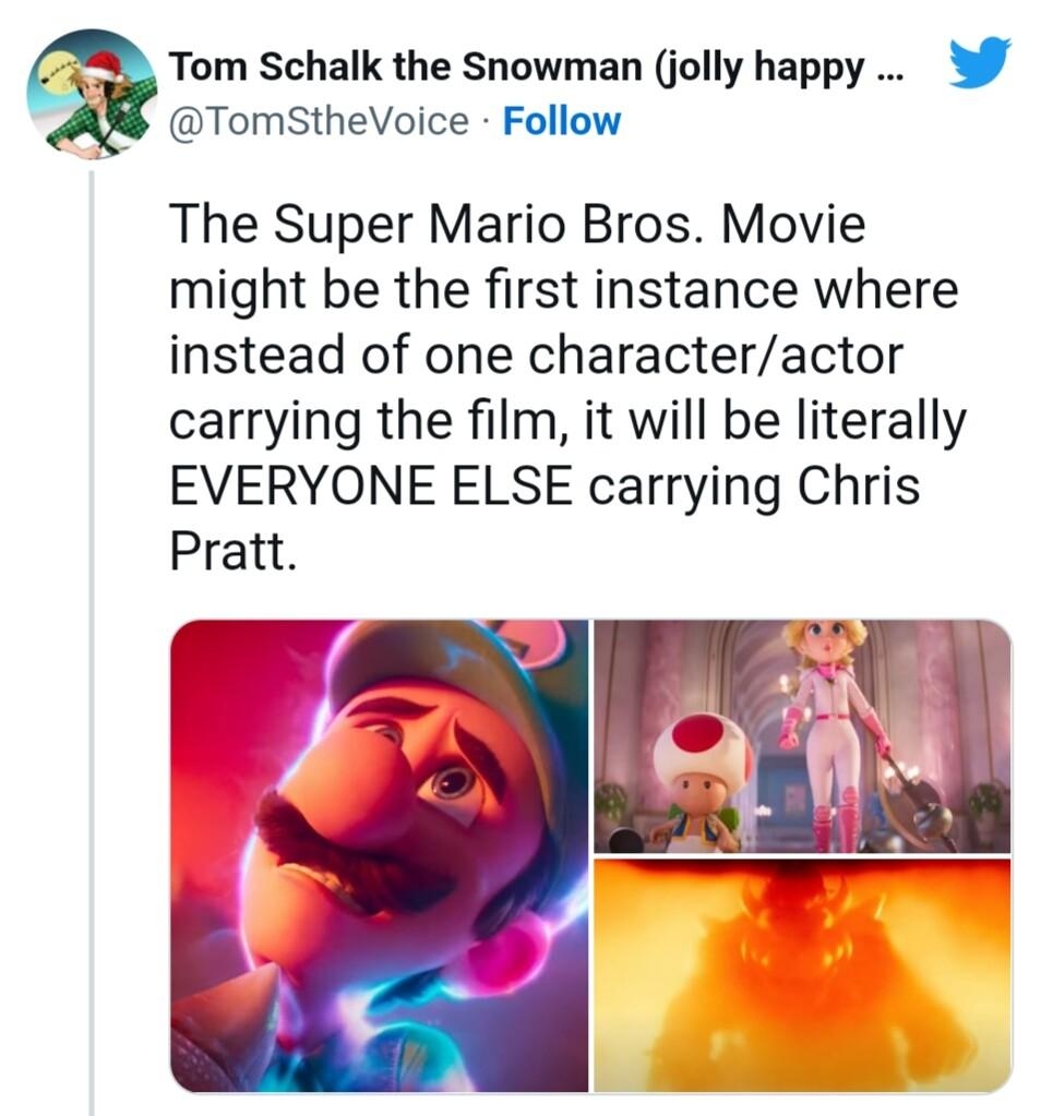 Tom Schalk the Snowman jolly happy TomStheVoice Follow The Super Mario Bros Movie might be the first instance where instead of one characteractor carrying the film it will be literally EVERYONE ELSE carrying Chris Pratt e 421 PM Nov 29 2022