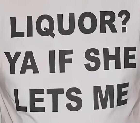 LIQUOR? YA IF SHE LETS ME