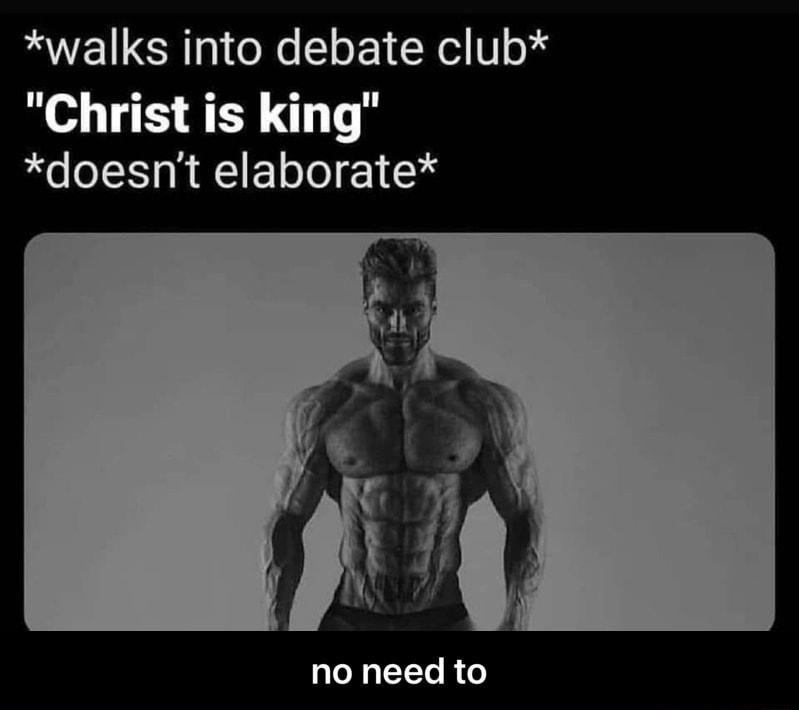 walks into debate club Christ is king doesnt elaborate no need to