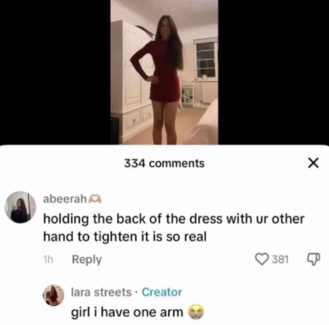 334 comments X holding the back of the dress with ur other hand to tighten it is so real eator girl i have one arm