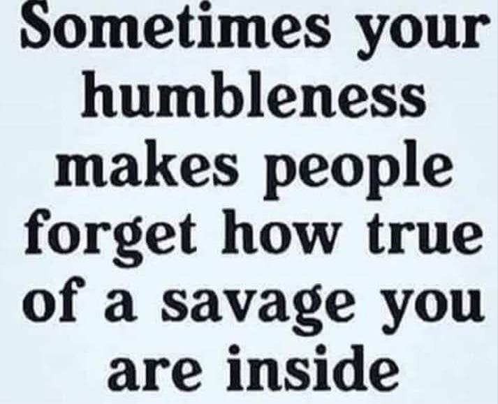 Sometimes your humbleness makes people forget how true of a savage you are inside