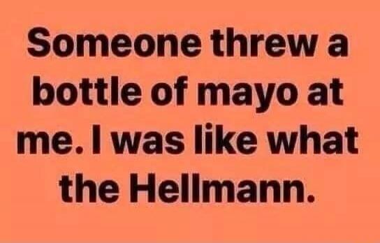 Someone threw a bottle of mayo at me. I was like what the Hellmann.