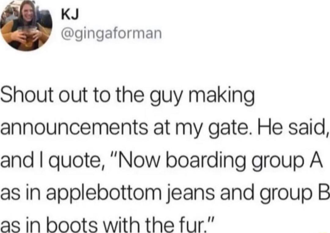 A KJ gingaforman Shout out to the guy making announcements at my gate He said and quote Now boarding group A as in applebottom jeans and group B as in boots with the fur