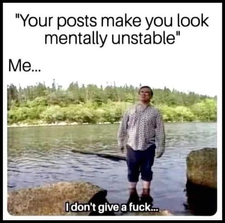 Your posts make you look mentally unstable B Idont givea fuck