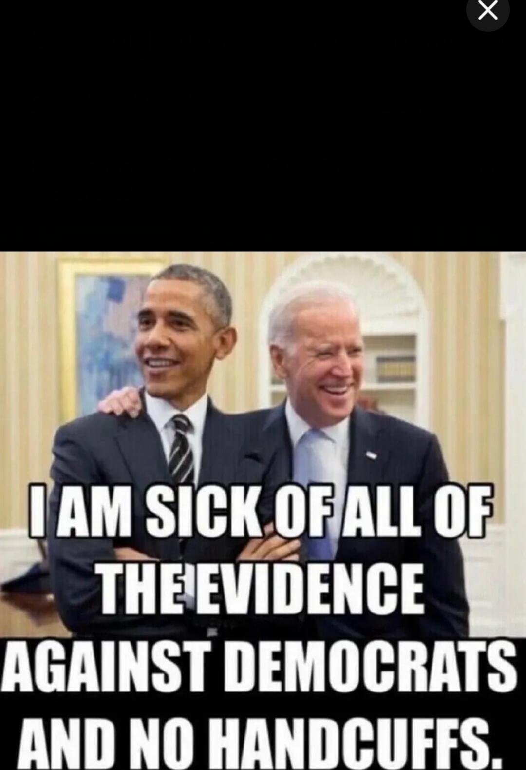 I AM SICK OF ALL OF THE EVIDENCE AGAINST DEMOCRATS AND NO HANDCUFFS.