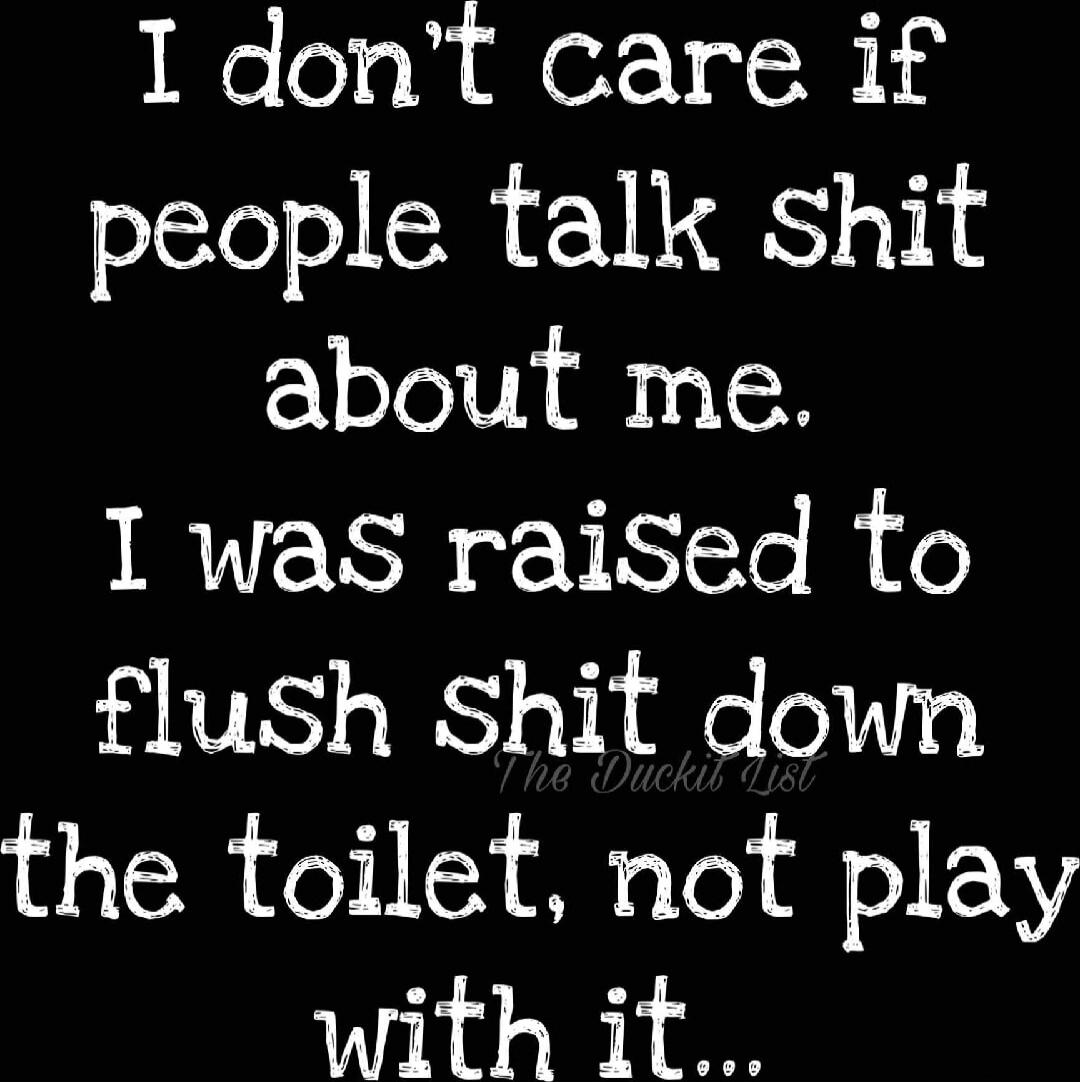 I don't care if people talk shit about me. I was raised to flush shit down the toilet, not play with it...