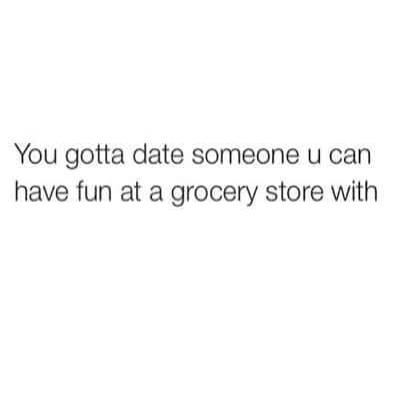 You gotta date someone u can have fun at a grocery store with