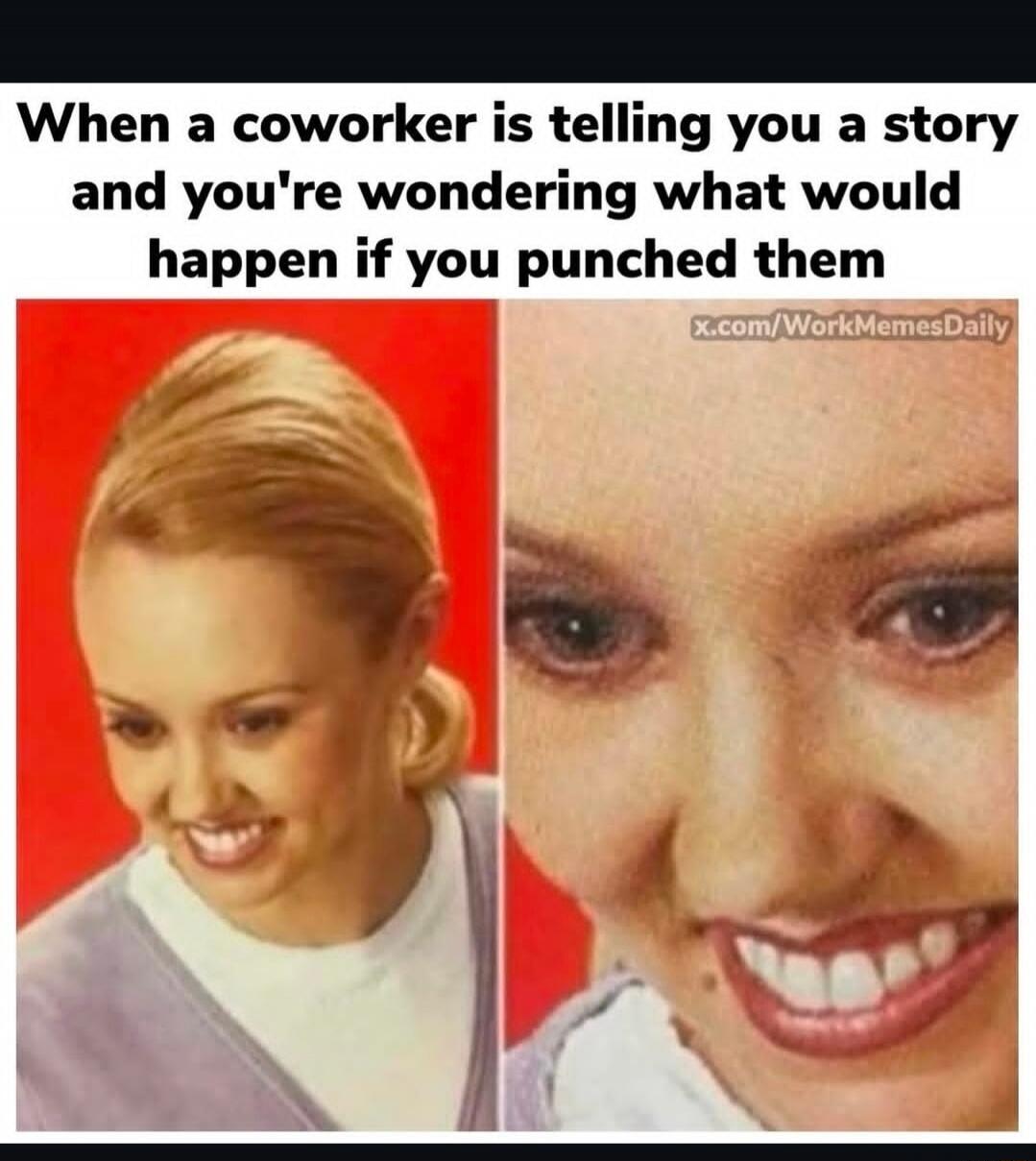 When a coworker is telling you a story and you're wondering what would happen if you punched them
