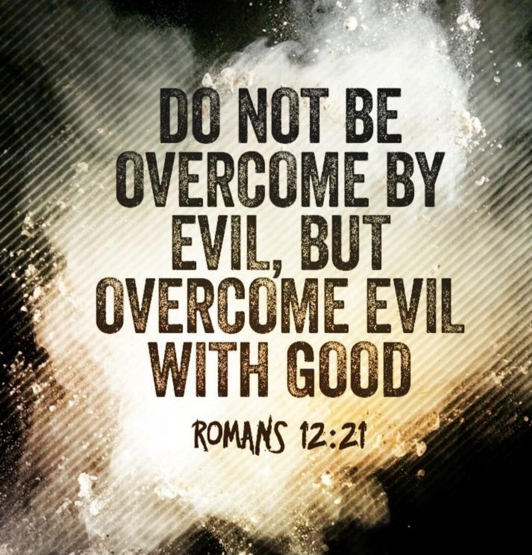 DO NOT BE OVERCOME BY EVIL, BUT OVERCOME EVIL WITH GOOD ROMANS 12:21