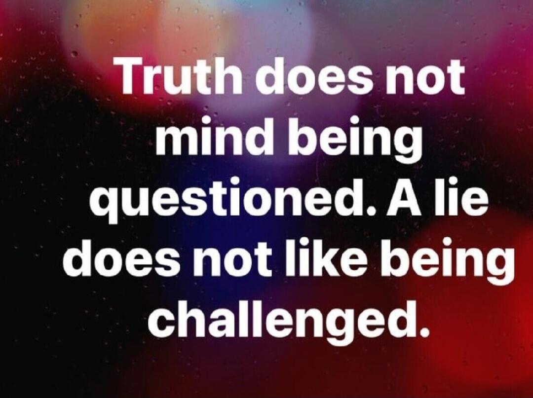 Truth does not mind being questioned. A lie does not like being challenged.