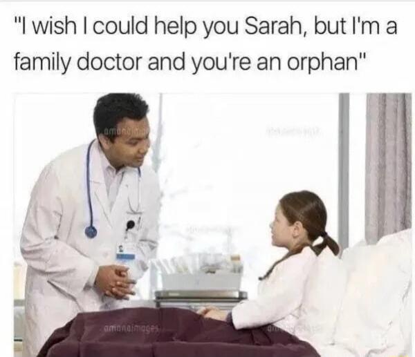 I wish I could help you Sarah, but I'm a family doctor and you're an orphan