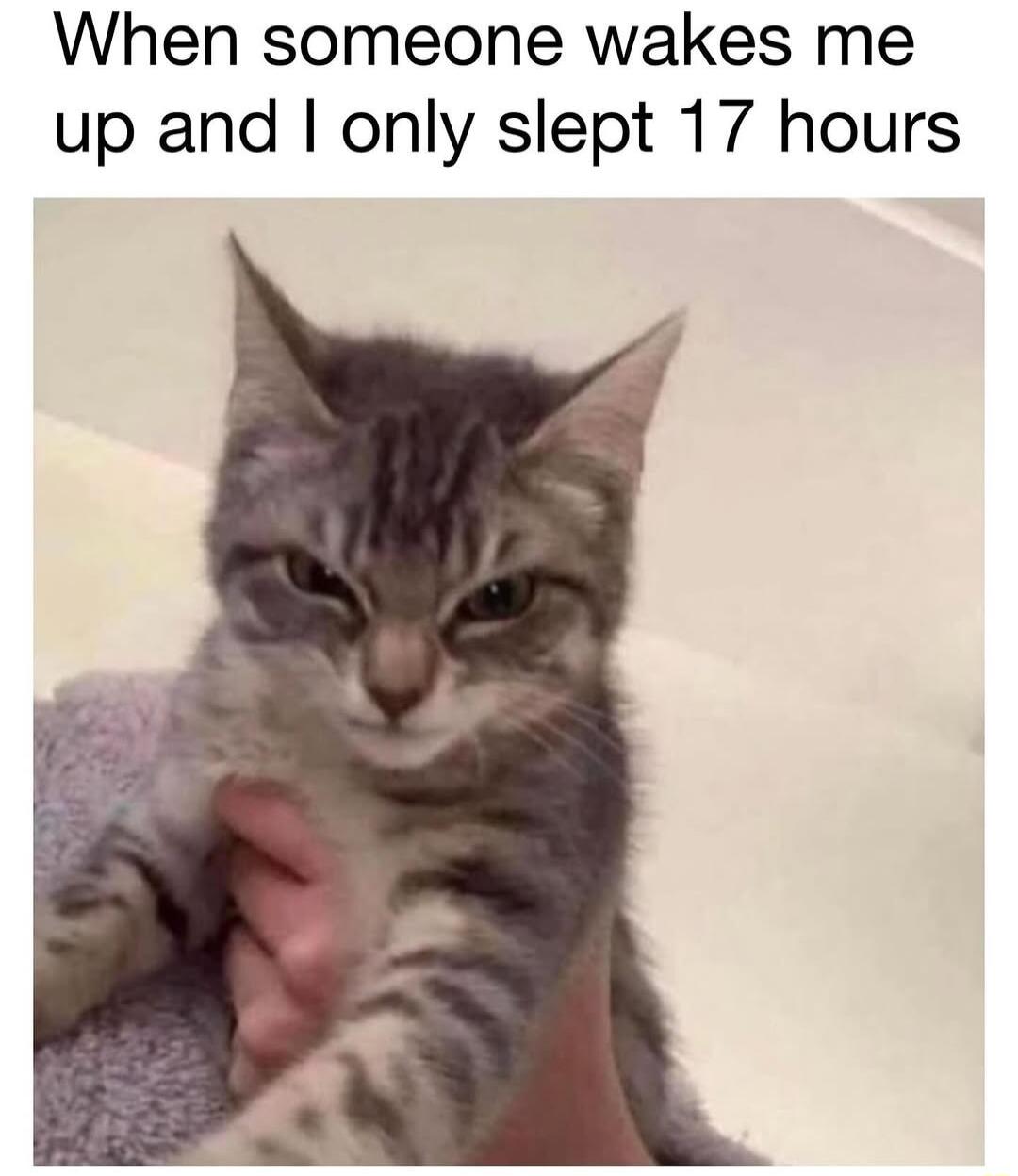 When someone wakes me up and only slept 17 hours