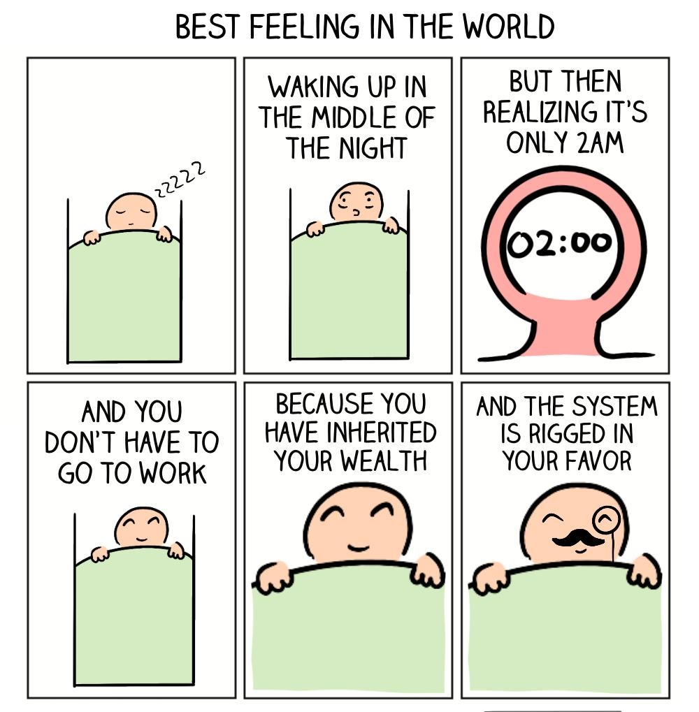 BEST FEELING IN THE WORLD AND YOU DONT HAVE TO GO TO WORK WAKING UP IN THE MIDDLE OF THE NIGHT BECAUSE YOU HAVE INHERITED YOUR WEALTH N g O W BUT THEN REALIZING ITS ONLY 2AM 0200 AND THE SYSTEM IS RIGGED IN YOUR FAVOR