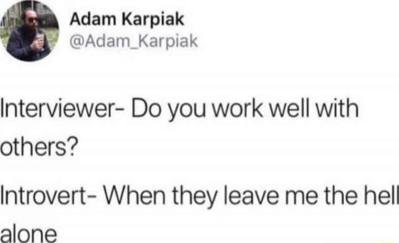 Interviewer- Do you work well with others?
Introvert- When they leave me the hell alone