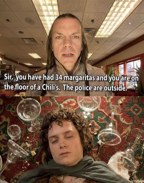 Sir, you have had 34 margaritas and you are on the floor of a Chili's. The police are outside.