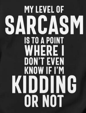 MY LEVEL OF SARCASM IS TO A POINT WHERE I DON'T EVEN KNOW IF I'M KIDDING OR NOT