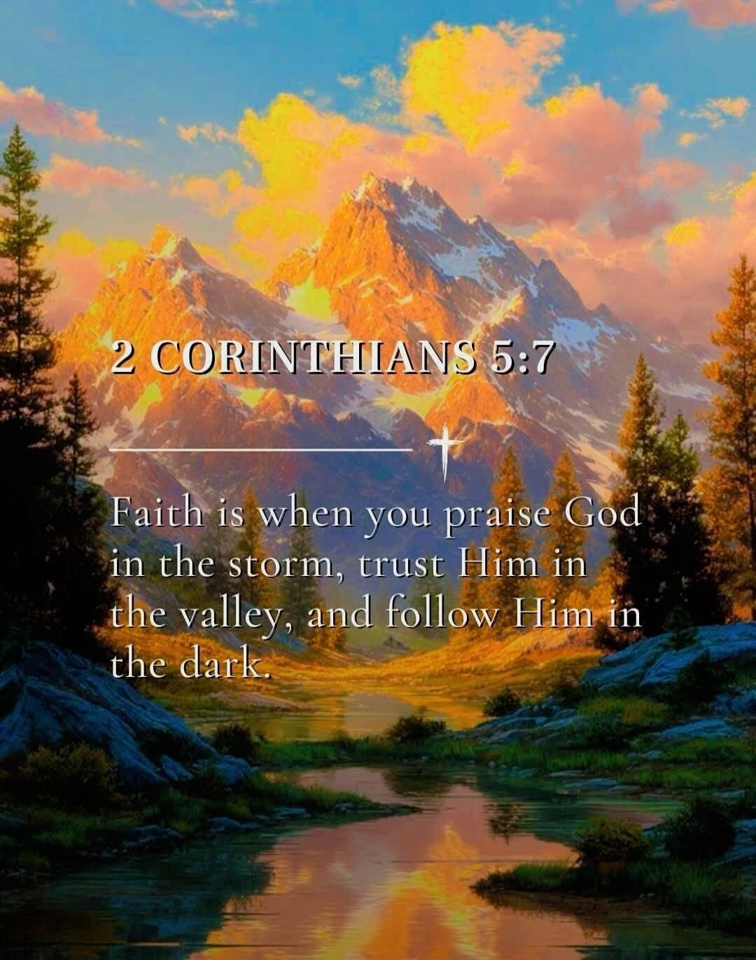 2 CORINTHIANS 5:7 Faith is when you praise God in the storm, trust Him in the valley, and follow Him in the dark.