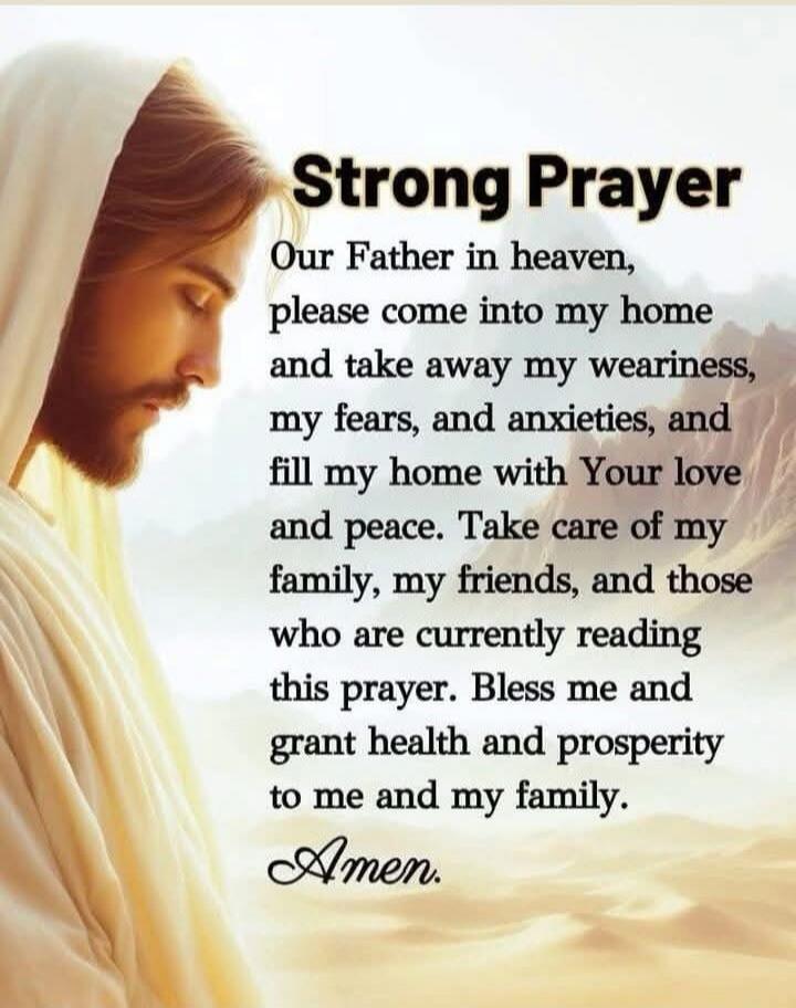 Strong Prayer

Our Father in heaven, please come into my home and take away my weariness, my fears, and anxieties, and fill my home with Your love and peace. Take care of my family, my friends, and those who are currently reading this prayer. Bless me and grant health and prosperity to me and my family.

Amen.