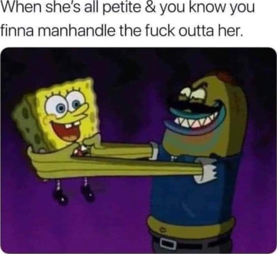 hen shes all petite you know you finna manhandle the fuck outta her
