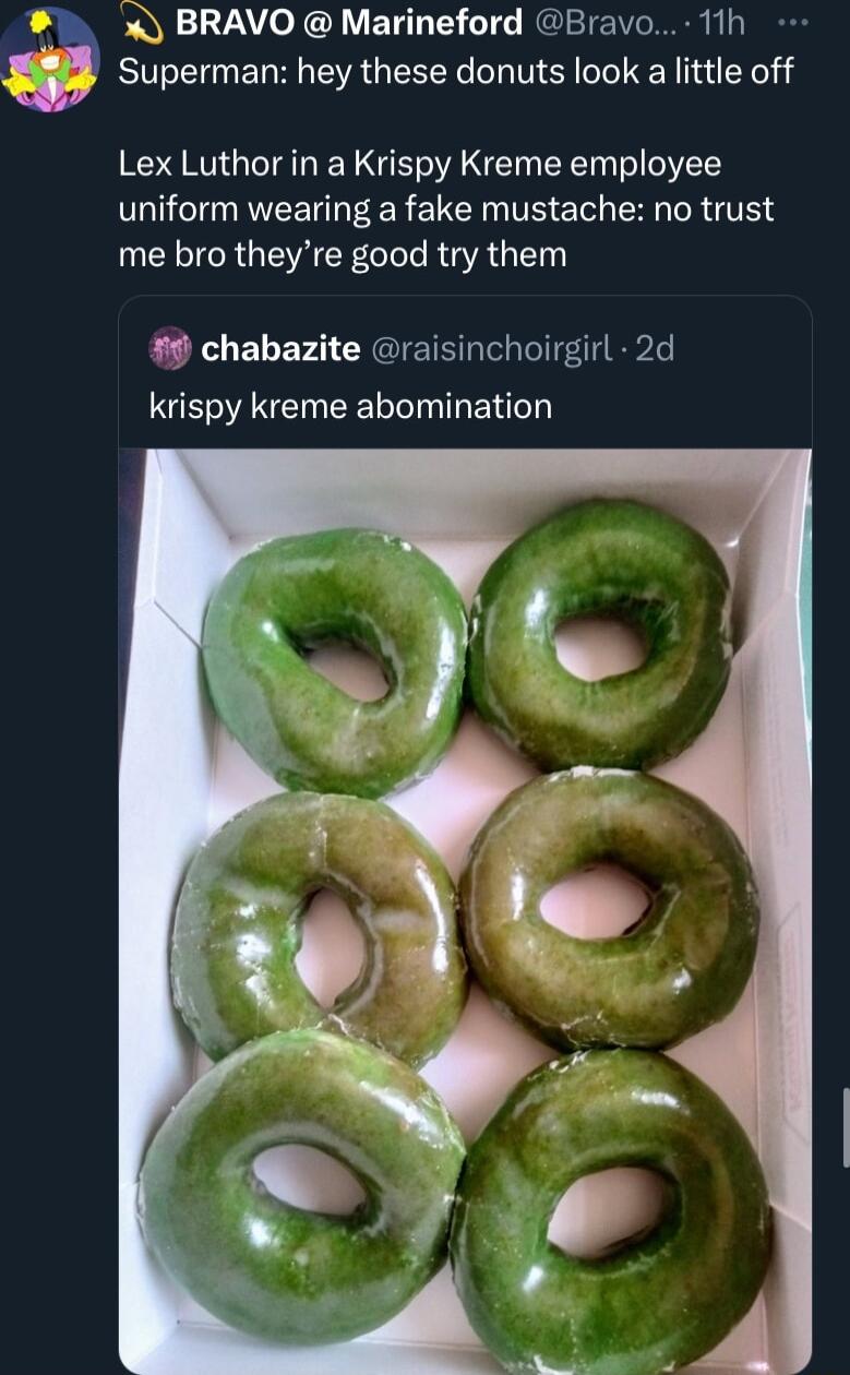 e 7 BRAVO Marineford Bravo 11h Superman hey these donuts look a little off Lex Luthor in a Krispy Kreme employee uniform wearing a fake mustache no trust UL TR G VR CR CI R GYAG N 9 chabazite raisinchoirgirl 2d krispy kreme abomination