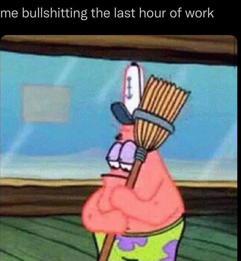 me bullshitting the last hour of work