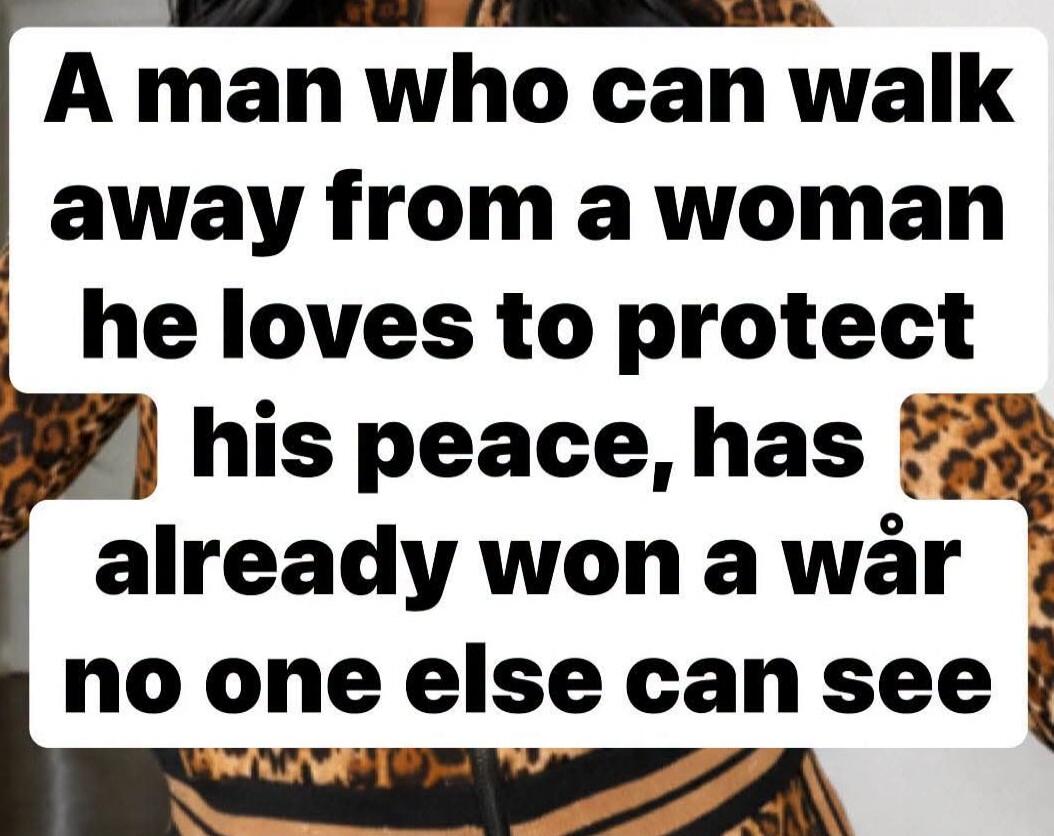 A man who can walk away from a woman he loves to protect his peace, has already won a war no one else can see