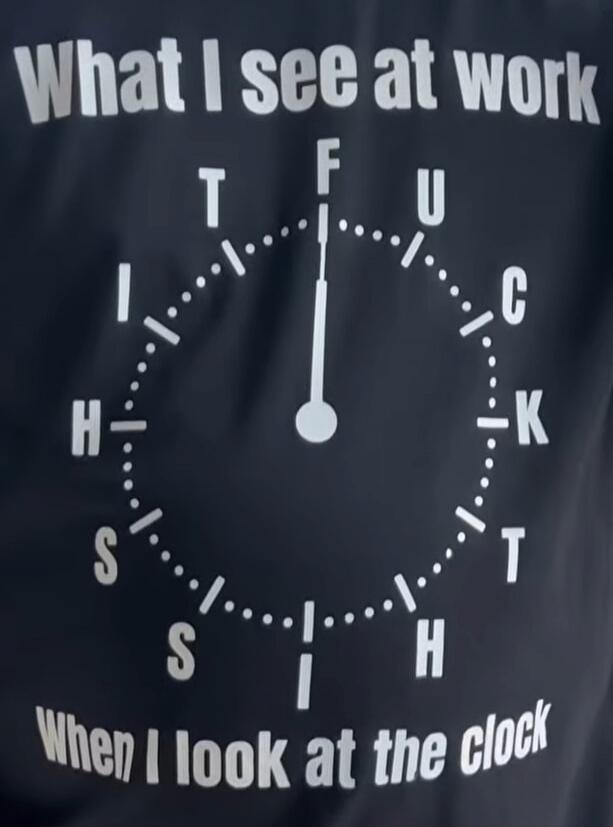 What I see at work, F U C K S H I T I S H, When I look at the clock