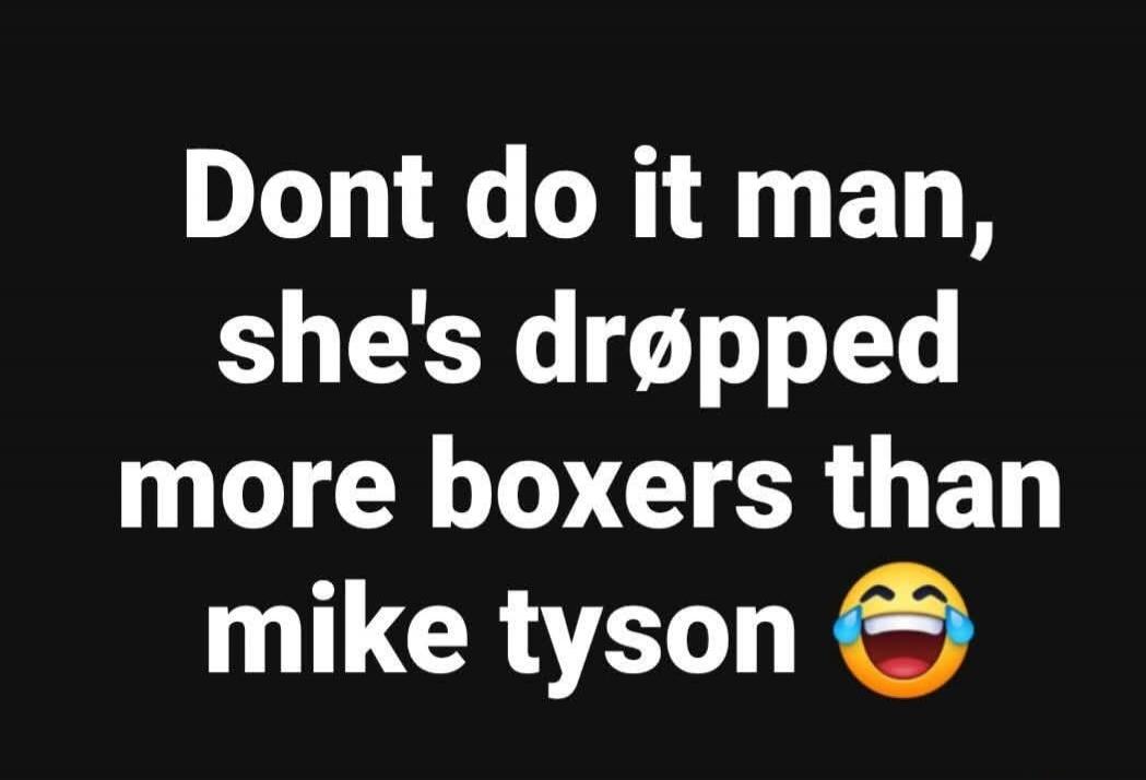 Dont do it man, she's dropped more boxers than mike tyson 😂