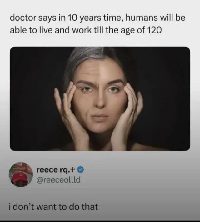 doctor says in 10 years time, humans will be able to live and work till the age of 120
i don’t want to do that