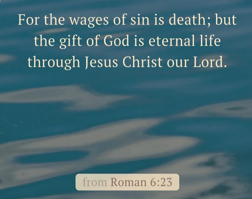 For the wages of sin is death; but the gift of God is eternal life through Jesus Christ our Lord. from Roman 6:23
