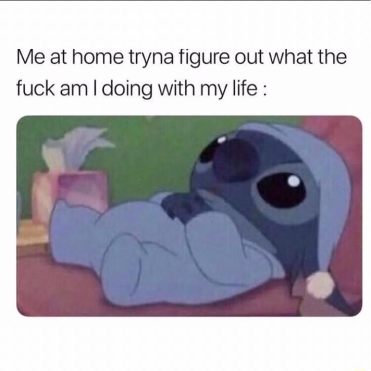 Me at home tryna figure out what the fuck am doing with my life
