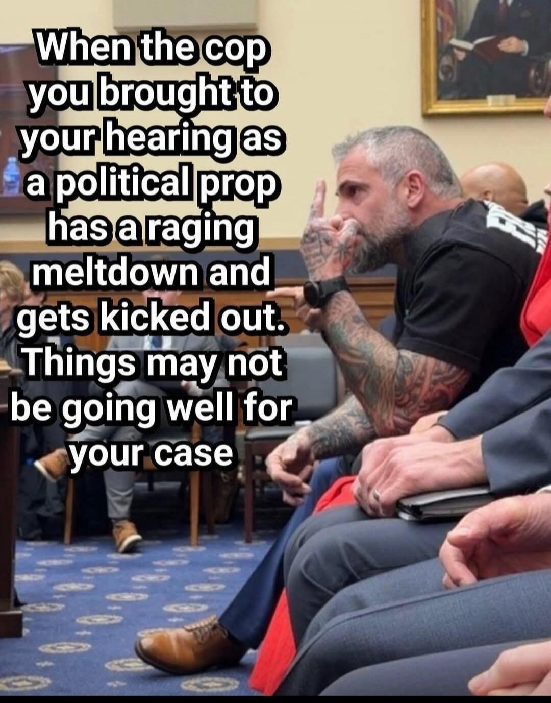 When the cop you brought to your hearing as a political prop has a raging meltdown and gets kicked out. Things may not be going well for your case