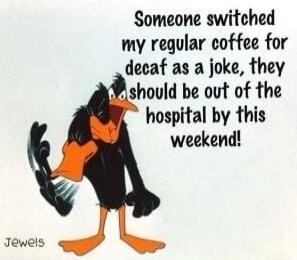 Someone switched my regular coffee for decaf as a joke, they should be out of the hospital by this weekend!