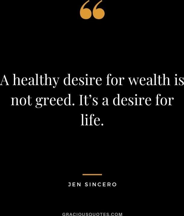 A healthy desire for wealth is not greed. It’s a desire for life. — Jen Sincero