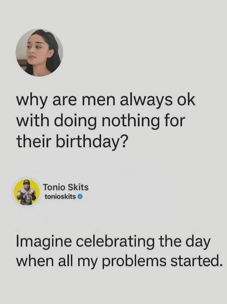 why are men always ok with doing nothing for their birthday? Imagine celebrating the day when all my problems started.