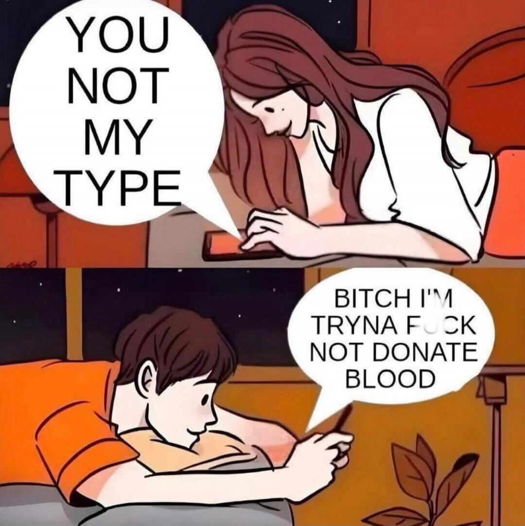 YOU NOT MY TYPE. BITCH I'M TRYNA FUCK NOT DONATE BLOOD.
