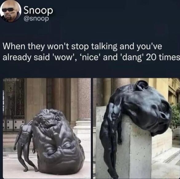 When they won't stop talking and you've already said 'wow', 'nice' and 'dang' 20 times