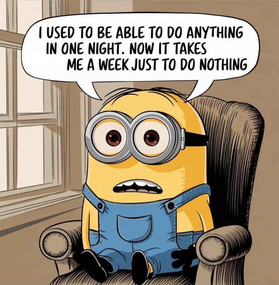 I USED TO BE ABLE TO DO ANYTHING IN ONE NIGHT. NOW IT TAKES ME A WEEK JUST TO DO NOTHING