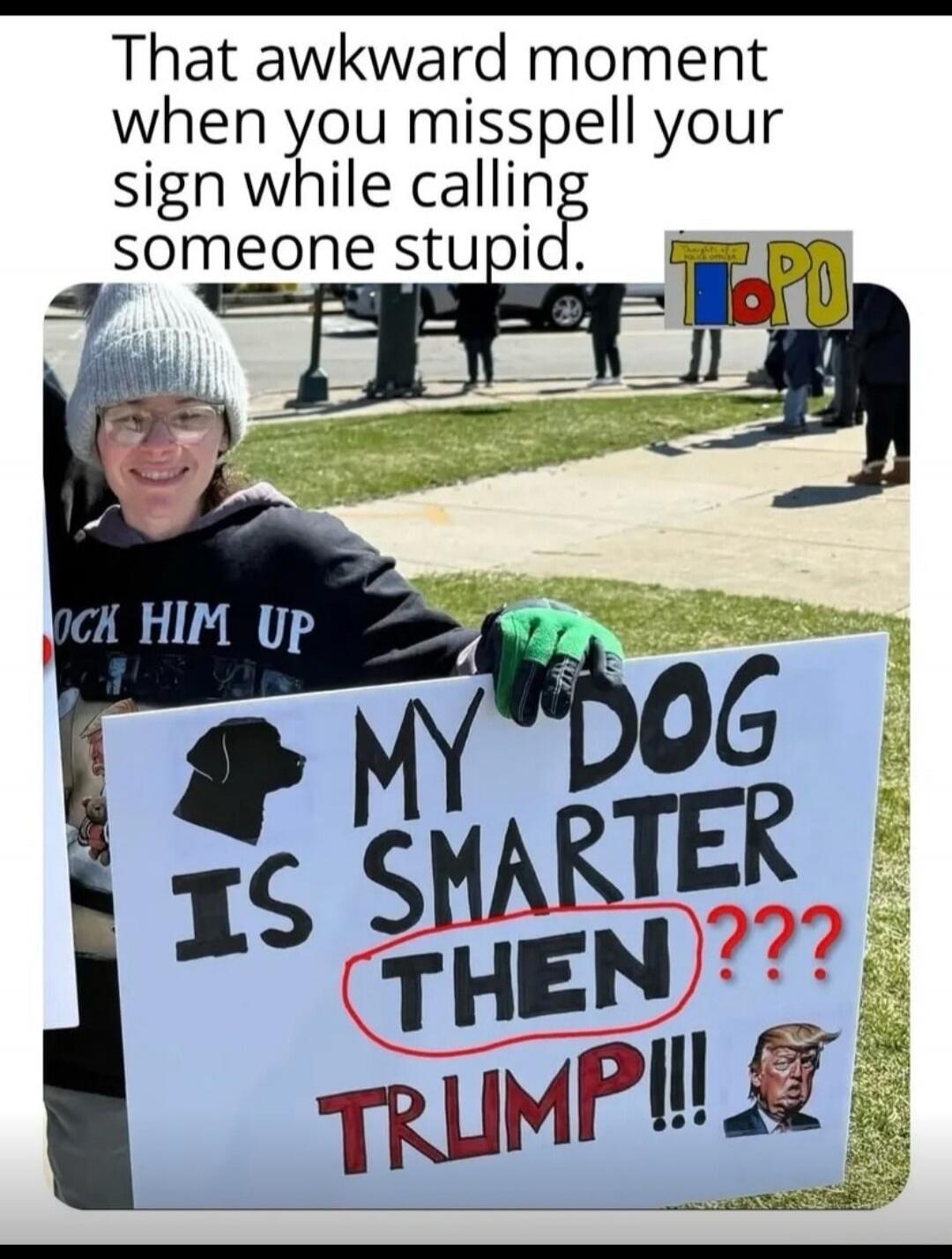 That awkward moment when you misspell your sign while calling someone stupid. MY DOG IS SMARTER THEN??? TRUMP!!! OCK HIM UP.