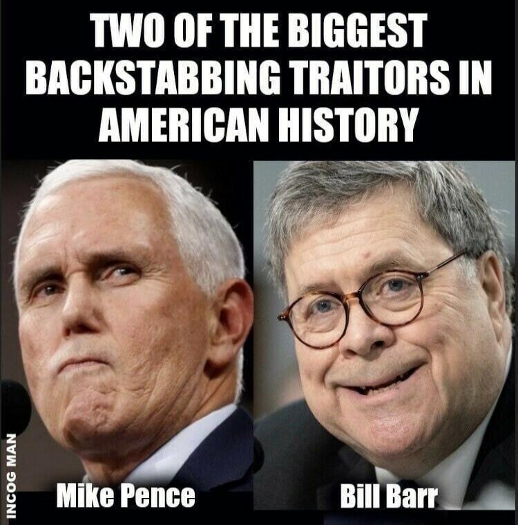 TWO OF THE BIGGEST BACKSTABBING TRAITORS IN AMERICAN HISTORY
Mike Pence
Bill Barr