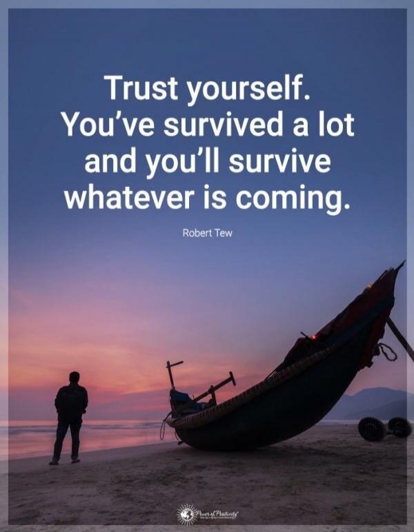 Trust yourself. You’ve survived a lot and you’ll survive whatever is coming.
Robert Tew