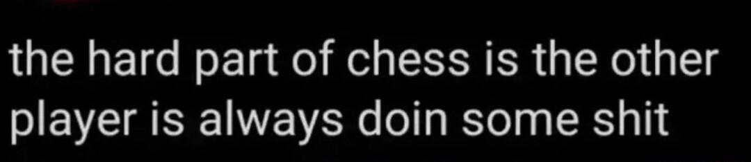 the hard part of chess is the other player is always doin some shit
