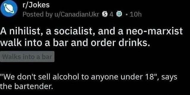 7RLLEH EECEERENENVY PN R A nihilist a socialist and a neo marxist walk into a bar and order drinks We dont sell alcohol to anyone under 18 says GQEREREA
